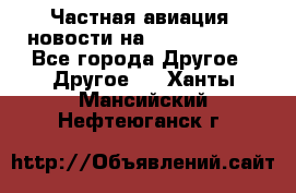 Частная авиация, новости на AirCargoNews - Все города Другое » Другое   . Ханты-Мансийский,Нефтеюганск г.